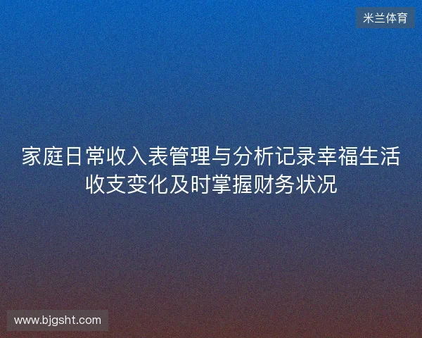 家庭日常收入表管理与分析记录幸福生活收支变化及时掌握财务状况