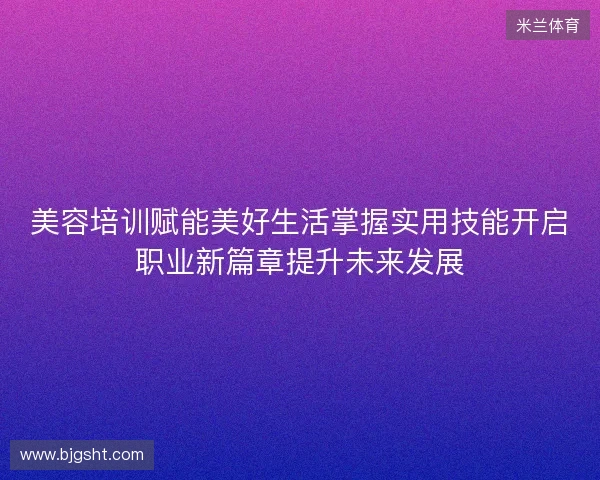 美容培训赋能美好生活掌握实用技能开启职业新篇章提升未来发展